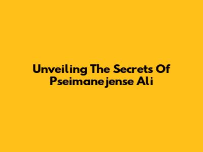 Unveiling The Secrets Of Pseimanejense Ali