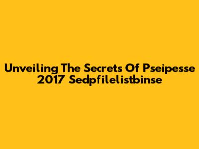 Unveiling The Secrets Of Pseipesse 2017 Sedpfilelistbinse