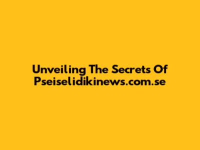 Unveiling The Secrets Of Pseiselidikinews.com.se