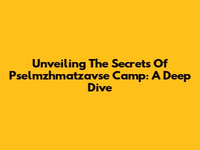 Unveiling The Secrets Of Pselmzhmatzavse Camp: A Deep Dive