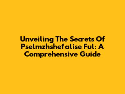 Unveiling The Secrets Of Pselmzhshefalise Ful: A Comprehensive Guide