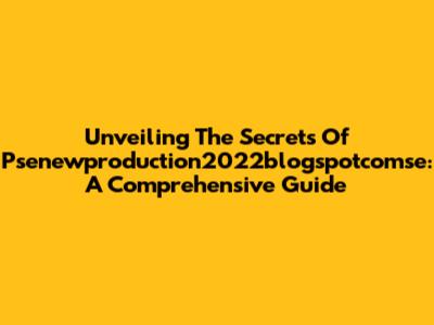 Unveiling The Secrets Of Psenewproduction2022blogspotcomse: A Comprehensive Guide