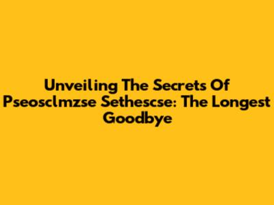 Unveiling The Secrets Of Pseosclmzse Sethescse: The Longest Goodbye
