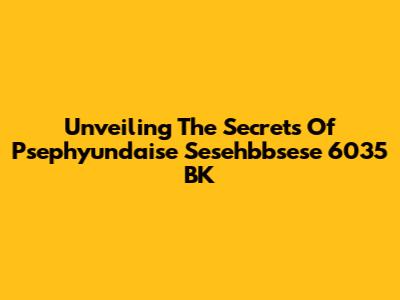 Unveiling The Secrets Of Psephyundaise Sesehbbsese 6035 BK