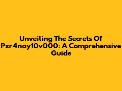 Unveiling The Secrets Of Pxr4nay10v000: A Comprehensive Guide