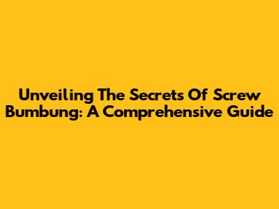 Unveiling The Secrets Of Screw Bumbung: A Comprehensive Guide