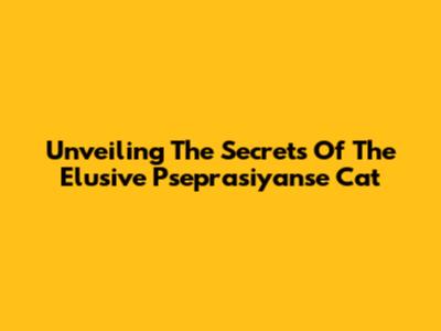 Unveiling The Secrets Of The Elusive Pseprasiyanse Cat