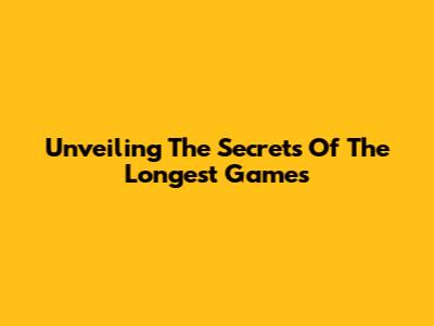 Unveiling The Secrets Of The Longest Games