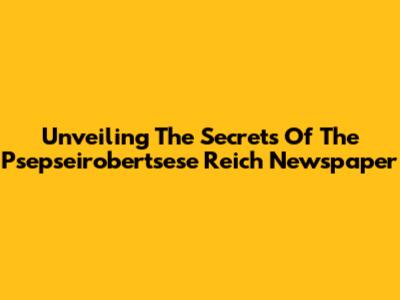 Unveiling The Secrets Of The Psepseirobertsese Reich Newspaper