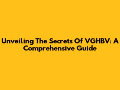 Unveiling The Secrets Of VGHBV: A Comprehensive Guide