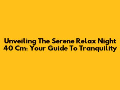 Unveiling The Serene 'Relax Night 40 Cm': Your Guide To Tranquility