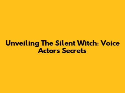 Unveiling The Silent Witch: Voice Actors' Secrets