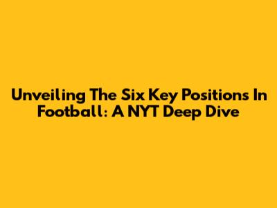 Unveiling The Six Key Positions In Football: A NYT Deep Dive