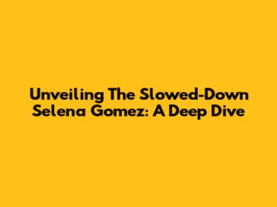 Unveiling The Slowed-Down Selena Gomez: A Deep Dive