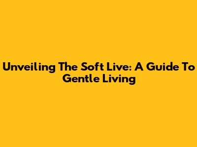 Unveiling The Soft Live: A Guide To Gentle Living