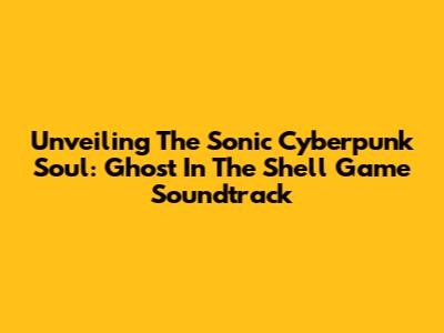 Unveiling The Sonic Cyberpunk Soul: Ghost In The Shell Game Soundtrack