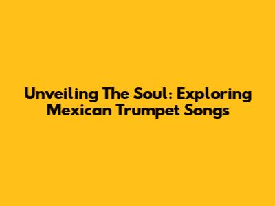 Unveiling The Soul: Exploring Mexican Trumpet Songs