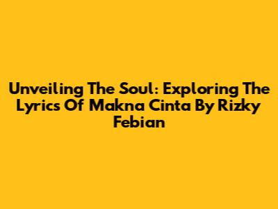 Unveiling The Soul: Exploring The Lyrics Of 'Makna Cinta' By Rizky Febian