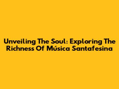Unveiling The Soul: Exploring The Richness Of Música Santafesina
