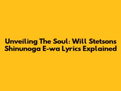 Unveiling The Soul: Will Stetson's Shinunoga E-wa Lyrics Explained