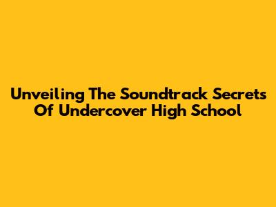 Unveiling The Soundtrack Secrets Of Undercover High School
