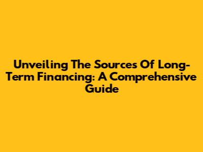 Unveiling The Sources Of Long-Term Financing: A Comprehensive Guide