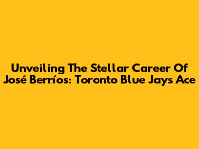 Unveiling The Stellar Career Of José Berríos: Toronto Blue Jays Ace