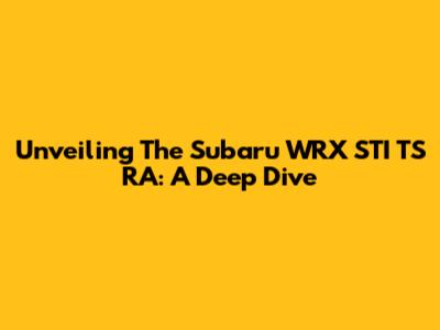 Unveiling The Subaru WRX STI TS RA: A Deep Dive