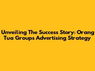Unveiling The Success Story: Orang Tua Group's Advertising Strategy