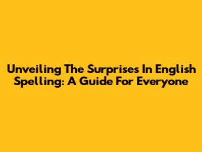 Unveiling The Surprises In English Spelling: A Guide For Everyone