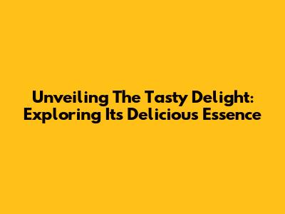 Unveiling The Tasty Delight: Exploring Its Delicious Essence