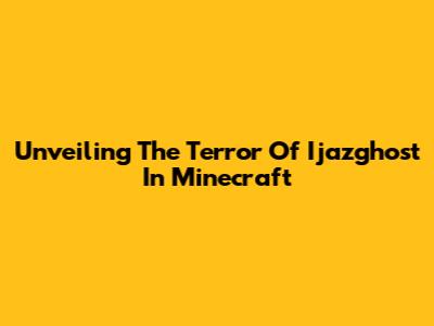 Unveiling The Terror Of Ijazghost In Minecraft