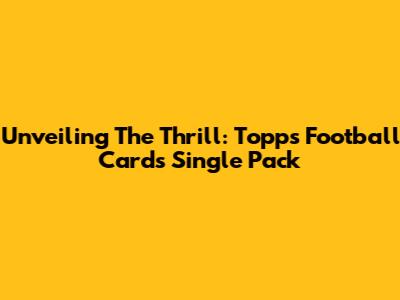 Unveiling The Thrill: Topps Football Cards Single Pack