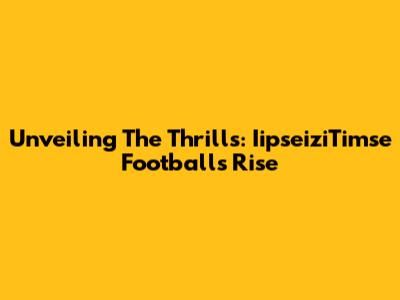 Unveiling The Thrills: IipseiziTimse Football's Rise
