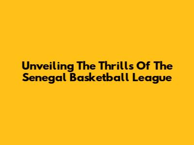 Unveiling The Thrills Of The Senegal Basketball League