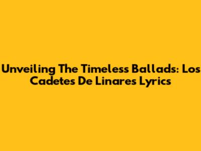 Unveiling The Timeless Ballads: Los Cadetes De Linares Lyrics