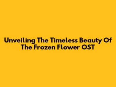Unveiling The Timeless Beauty Of The Frozen Flower OST