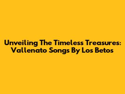 Unveiling The Timeless Treasures: Vallenato Songs By Los Betos