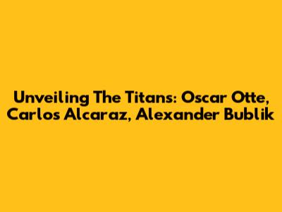 Unveiling The Titans: Oscar Otte, Carlos Alcaraz, Alexander Bublik