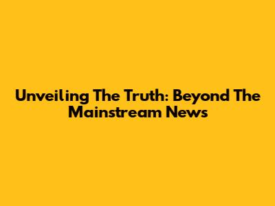 Unveiling The Truth: Beyond The Mainstream News