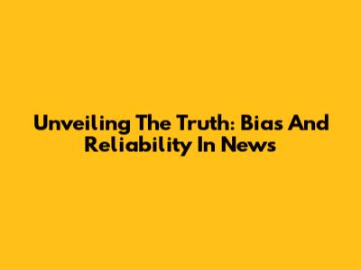 Unveiling The Truth: Bias And Reliability In News