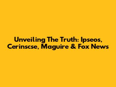 Unveiling The Truth: Ipseos, Cerinscse, Maguire & Fox News
