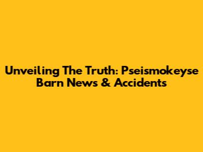Unveiling The Truth: Pseismokeyse Barn News & Accidents
