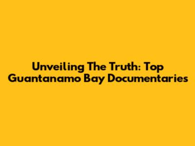 Unveiling The Truth: Top Guantanamo Bay Documentaries