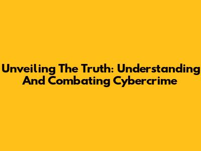 Unveiling The Truth: Understanding And Combating Cybercrime