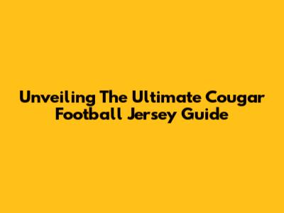 Unveiling The Ultimate Cougar Football Jersey Guide