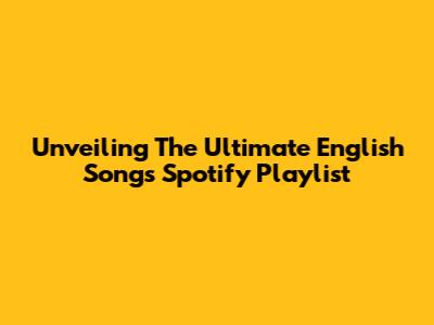 Unveiling The Ultimate English Songs Spotify Playlist