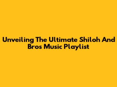 Unveiling The Ultimate Shiloh And Bros Music Playlist