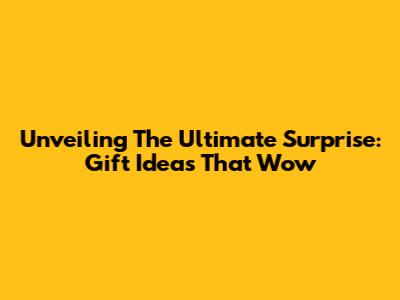 Unveiling The Ultimate Surprise: Gift Ideas That Wow