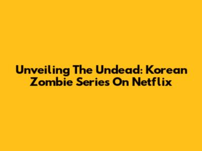 Unveiling The Undead: Korean Zombie Series On Netflix